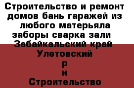 Строительство и ремонт домов бань гаражей из любого матерьяла заборы сварка зали - Забайкальский край, Улетовский р-н Строительство и ремонт » Услуги   . Забайкальский край